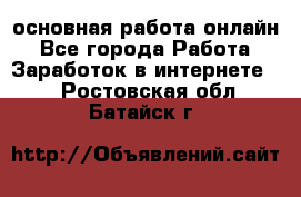 основная работа онлайн - Все города Работа » Заработок в интернете   . Ростовская обл.,Батайск г.